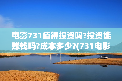 电影731值得投资吗?投资能赚钱吗?成本多少?(731电影成本)