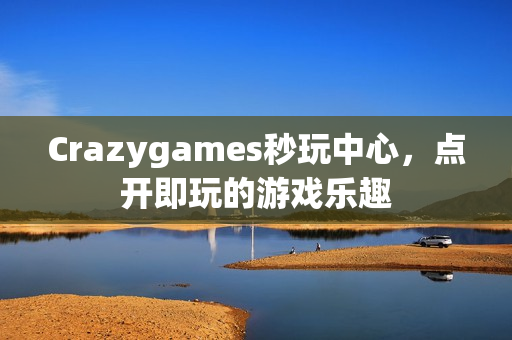 Crazygames秒玩中心,点开即玩的游戏乐趣 Crazygames秒玩中心,点开即玩的游戏乐趣