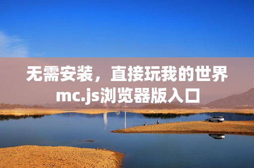 无需安装,直接玩我的世界mc.js浏览器版入口 无需安装,直接玩我的世界mc.js浏览器版入口