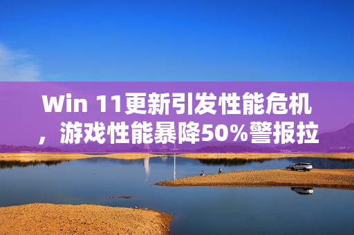 Win 11更新引发性能危机，游戏性能暴降50%警报拉响