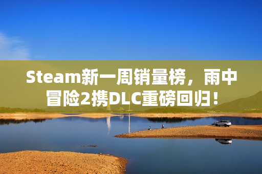 Steam新一周销量榜，雨中冒险2携DLC重磅回归！