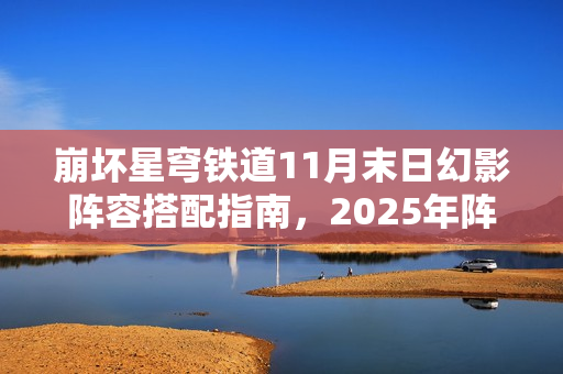 崩坏星穹铁道11月末日幻影阵容搭配指南，2025年阵容策略