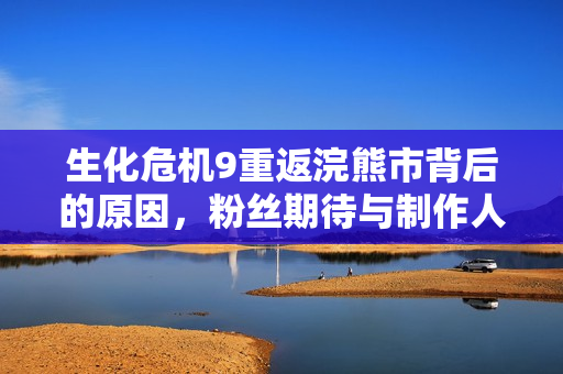 生化危机9重返浣熊市背后的原因，粉丝期待与制作人的决策共鸣