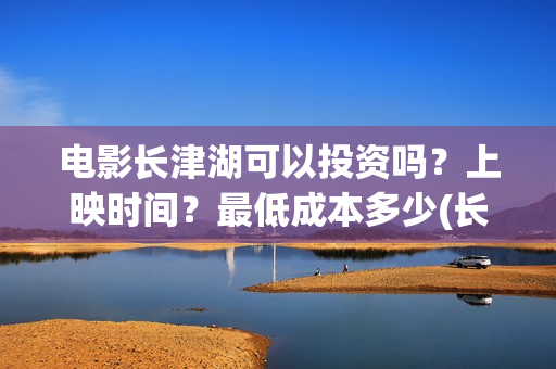 电影长津湖可以投资吗？上映时间？最低成本多少(长津湖的电影叫什么)