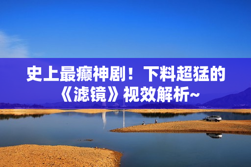 史上最癫神剧！下料超猛的《滤镜》视效解析~