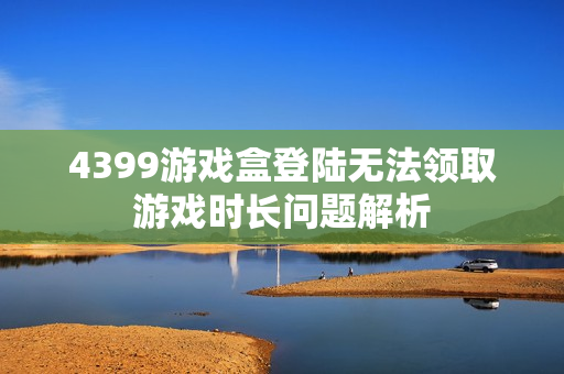 4399游戏盒登陆无法领取游戏时长问题解析