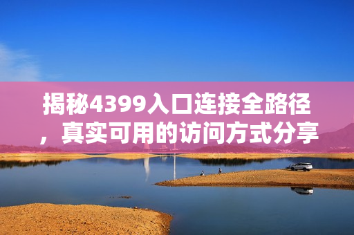 揭秘4399入口连接全路径，真实可用的访问方式分享