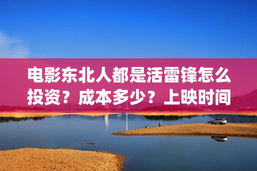 电影东北人都是活雷锋怎么投资？成本多少？上映时间(电影东北人都是谁演的)