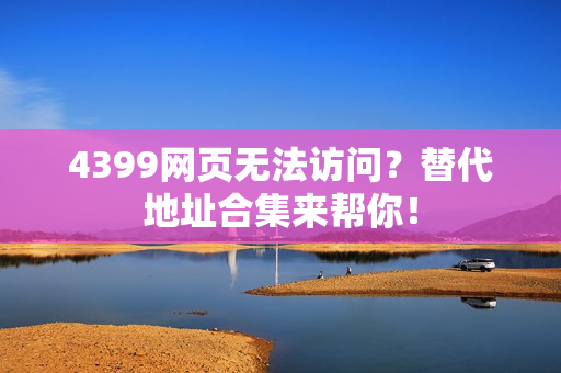4399网页无法访问？替代地址合集来帮你！