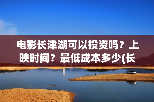 电影长津湖可以投资吗？上映时间？最低成本多少(长津湖拍电影)