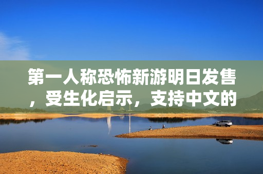 第一人称恐怖新游明日发售，受生化启示，支持中文的惊悚之旅