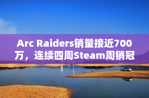 Arc Raiders销量接近700万，连续四周Steam周销冠军！