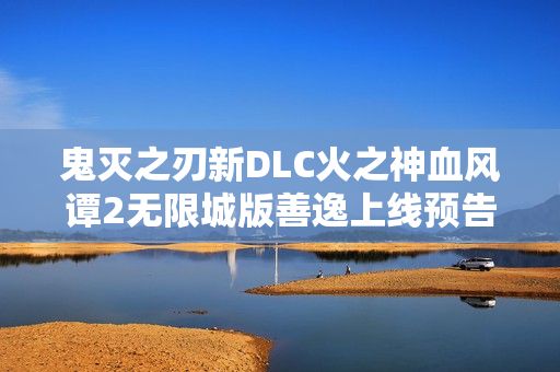 鬼灭之刃新DLC火之神血风谭2无限城版善逸上线预告