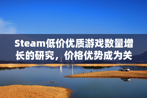 Steam低价优质游戏数量增长的研究，价格优势成为关键因素？
