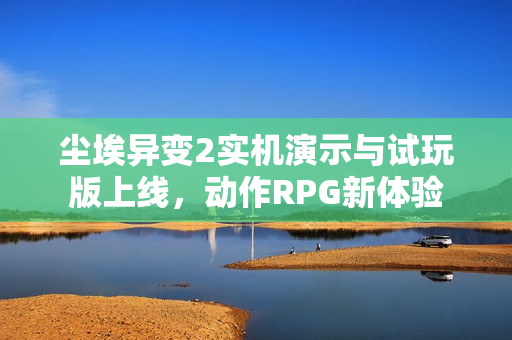 尘埃异变2实机演示与试玩版上线,动作RPG新体验 尘埃异变2实机演示与试玩版上线,动作RPG新体验