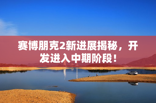 赛博朋克2新进展揭秘，开发进入中期阶段！