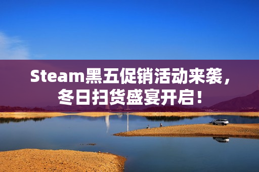 Steam黑五促销活动来袭,冬日扫货盛宴开启! Steam黑五促销活动来袭,冬日扫货盛宴开启!