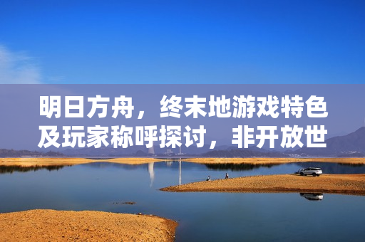 明日方舟，终末地游戏特色及玩家称呼探讨，非开放世界，但玩家自由探索与命名