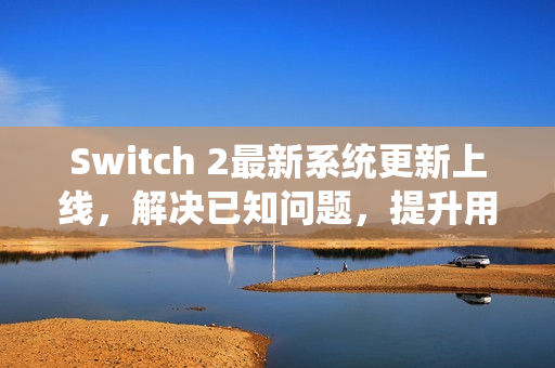 Switch 2最新系统更新上线，解决已知问题，提升用户体验