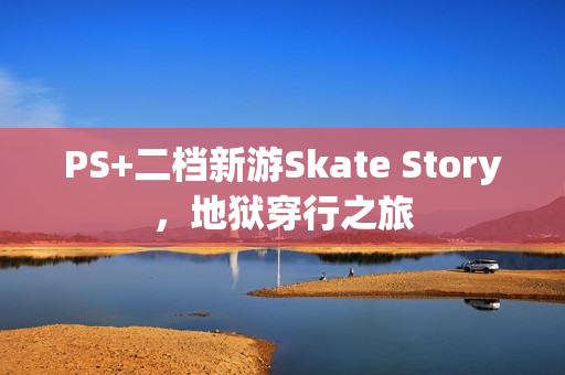PS+二档新游Skate Story，地狱穿行之旅