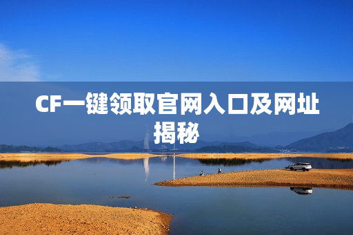 CF一键领取官网入口及网址揭秘