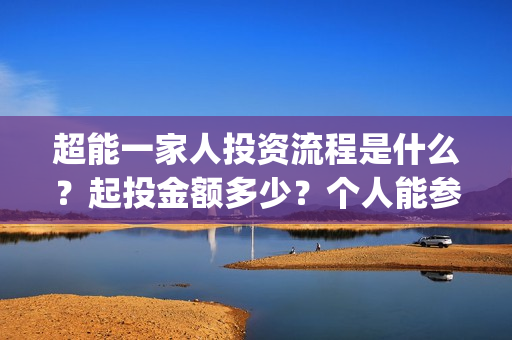 超能一家人投资流程是什么？起投金额多少？个人能参投吗？(超能一家人投资是不是真的?)