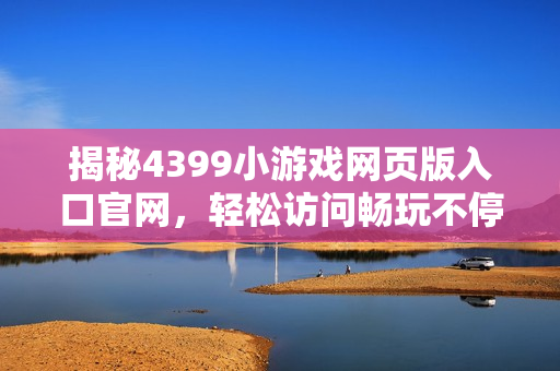 揭秘4399小游戏网页版入口官网，轻松访问畅玩不停歇！