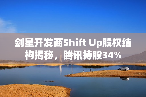 剑星开发商Shift Up股权结构揭秘，腾讯持股34%