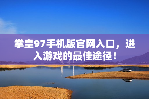 拳皇97手机版官网入口，进入游戏的最佳途径！