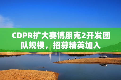 CDPR扩大赛博朋克2开发团队规模，招募精英加入