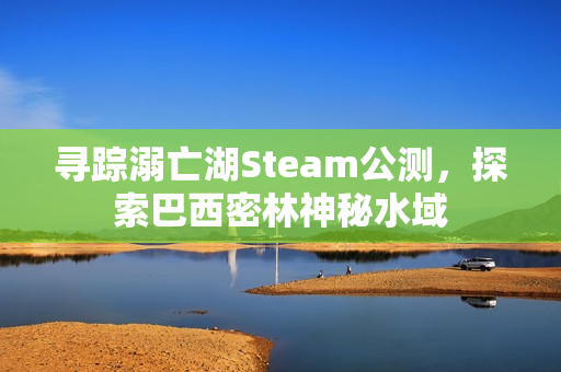 寻踪溺亡湖Steam公测,探索巴西密林神秘水域 寻踪溺亡湖Steam公测,探索巴西密林神秘水域