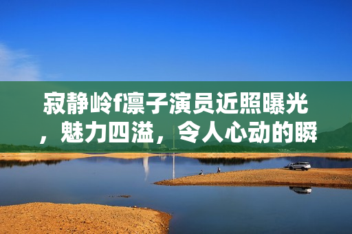 寂静岭f凛子演员近照曝光,魅力四溢,令人心动的瞬间 寂静岭f凛子演员近照曝光,魅力四溢,令人心动的瞬间