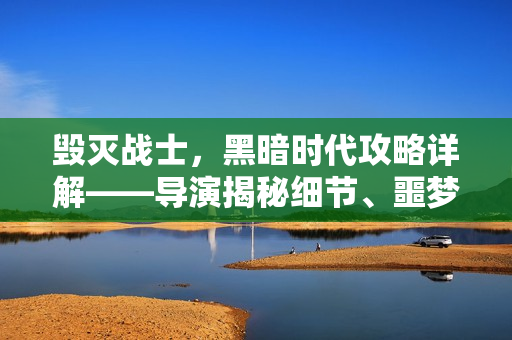 毁灭战士，黑暗时代攻略详解——导演揭秘细节、噩梦区域与全新怪物揭秘