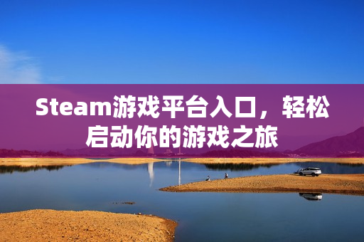Steam游戏平台入口,轻松启动你的游戏之旅 Steam游戏平台入口,轻松启动你的游戏之旅