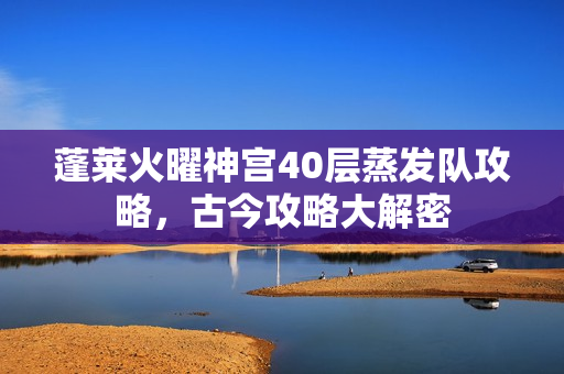 蓬莱火曜神宫40层蒸发队攻略，古今攻略大解密