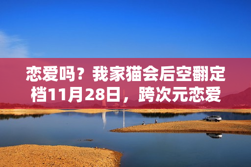 恋爱吗?我家猫会后空翻定档11月28日,跨次元恋爱之旅开启! 恋爱吗?我家猫会后空翻定档11月28日,跨次元恋爱之旅开启!