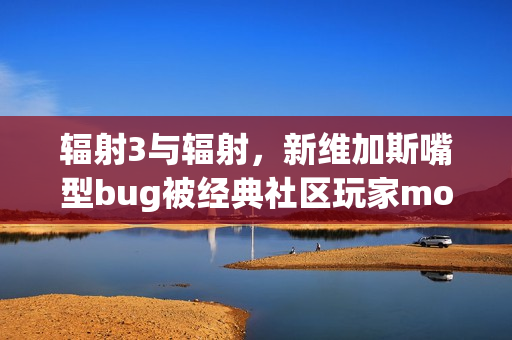 辐射3与辐射，新维加斯嘴型bug被经典社区玩家mod修复，十多年问题终解决