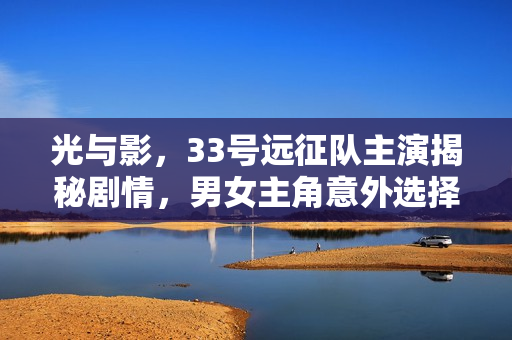 光与影，33号远征队主演揭秘剧情，男女主角意外选择相同结局