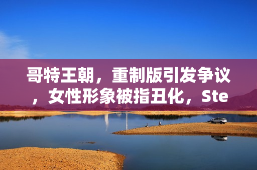 哥特王朝，重制版引发争议，女性形象被指丑化，Steam讨论区热议不断