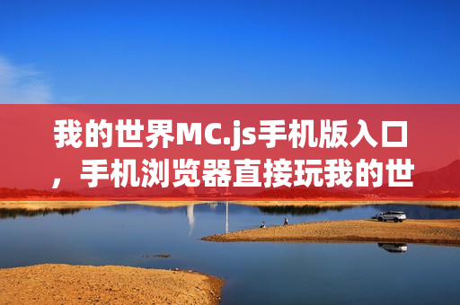 我的世界MC.js手机版入口，手机浏览器直接玩我的世界MC.js游戏