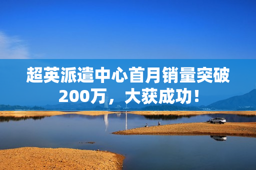 超英派遣中心首月销量突破200万,大获成功! 超英派遣中心首月销量突破200万,大获成功!