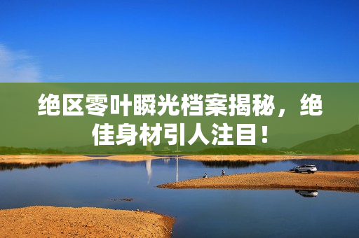 绝区零叶瞬光档案揭秘，绝佳身材引人注目！