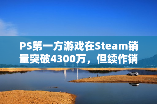 PS第一方游戏在Steam销量突破4300万，但续作销售表现略显疲软