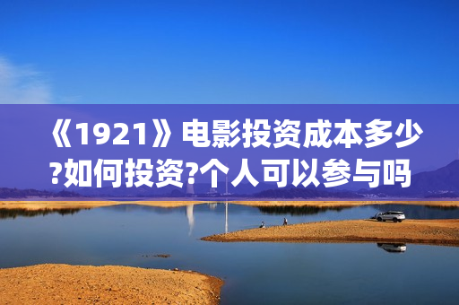 《1921》电影投资成本多少?如何投资?个人可以参与吗?(《1921》电影简介)