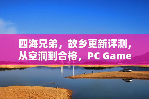四海兄弟，故乡更新评测，从空洞到合格，PC Gamer的锐评分析！