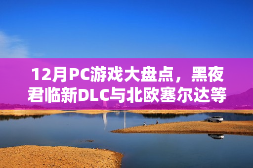 12月PC游戏大盘点，黑夜君临新DLC与北欧塞尔达等多款佳作悉数登场