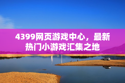 4399网页游戏中心，最新热门小游戏汇集之地