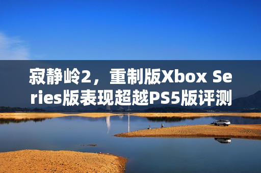 寂静岭2,重制版Xbox Series版表现超越PS5版评测报告 寂静岭2,重制版Xbox Series版表现超越PS5版评测报告