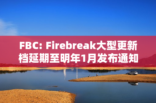 FBC: Firebreak大型更新档延期至明年1月发布通知