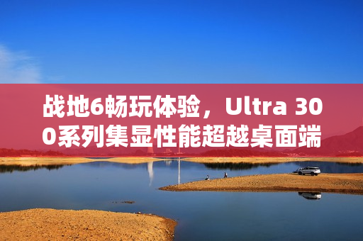 战地6畅玩体验，Ultra 300系列集显性能超越桌面端RTX 3050